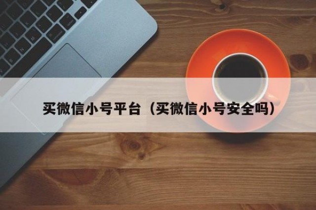 买微信小号平台（买微信小号安全吗）