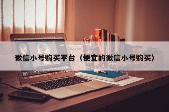 微信小号购买平台（便宜的微信小号购买）