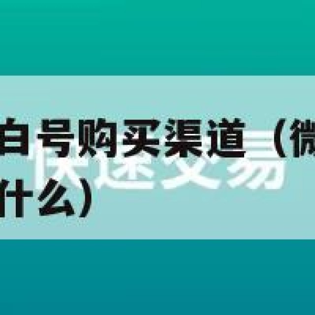 微信小号新号白号购买渠道（微信小号新号白号购买渠道是什么）