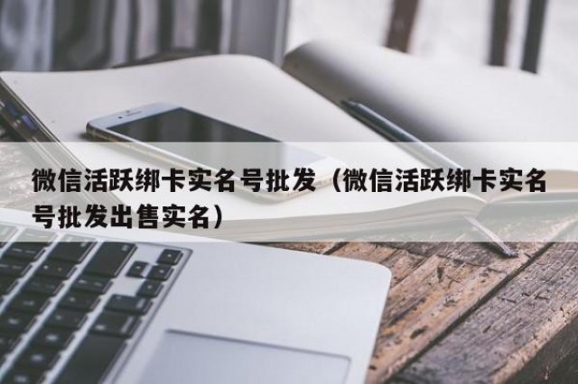 微信活跃绑卡实名号批发（微信活跃绑卡实名号批发出售实名）